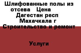 Шлифованные полы из отсева › Цена ­ 600 - Дагестан респ., Махачкала г. Строительство и ремонт » Услуги   